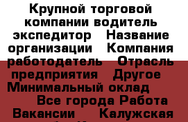 Крупной торговой компании водитель-экспедитор › Название организации ­ Компания-работодатель › Отрасль предприятия ­ Другое › Минимальный оклад ­ 23 000 - Все города Работа » Вакансии   . Калужская обл.,Калуга г.